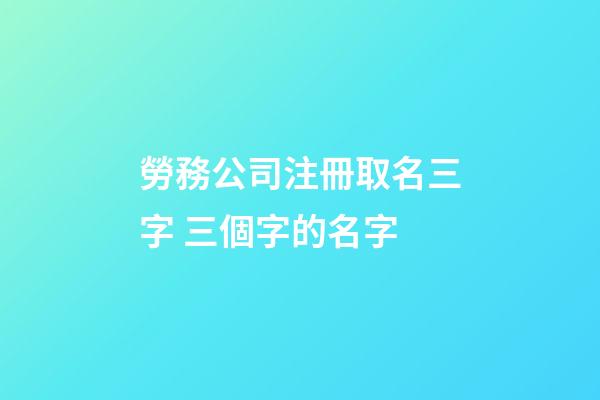 勞務公司注冊取名三字 三個字的名字-第1張-公司起名-玄機派